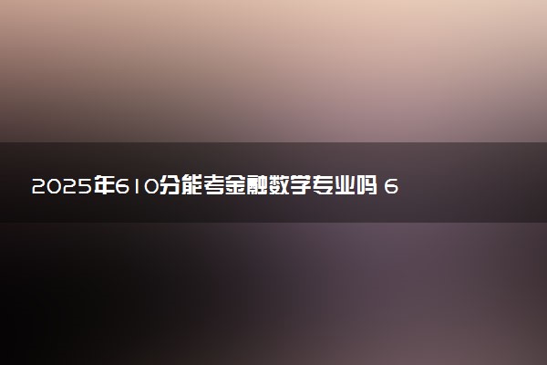 2025年610分能考金融数学专业吗 610分金融数学专业大学推荐