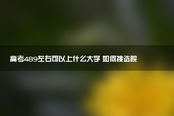 高考489左右可以上什么大学 如何挑选院校