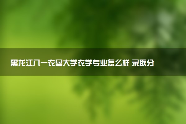 黑龙江八一农垦大学农学专业怎么样 录取分数线多少