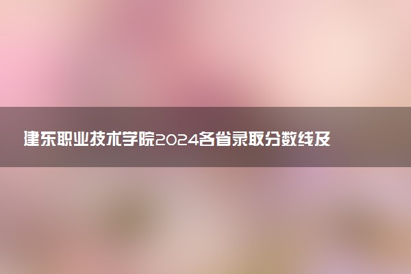 建东职业技术学院2024各省录取分数线及最低位次是多少