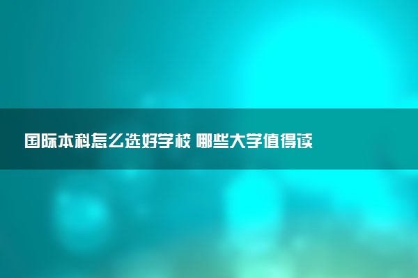 国际本科怎么选好学校 哪些大学值得读