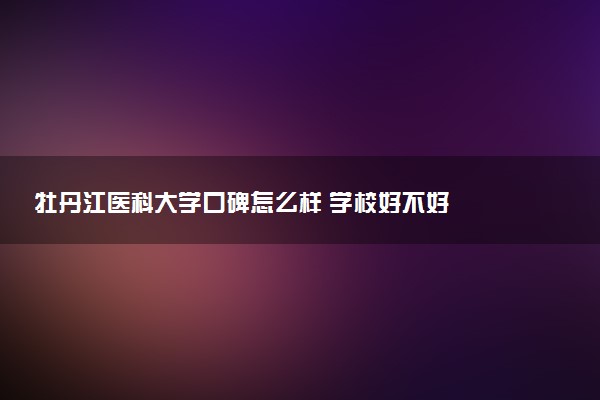 牡丹江医科大学口碑怎么样 学校好不好
