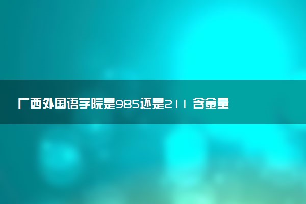 广西外国语学院是985还是211 含金量怎么样