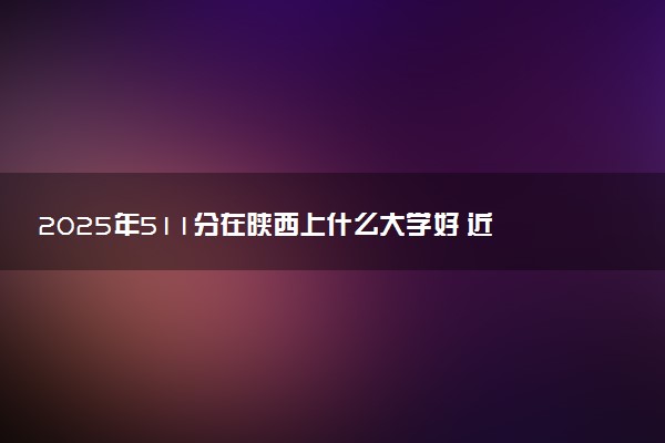 2025年511分在陕西上什么大学好 近三年录取分数线是多少