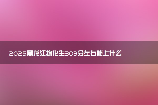 2025黑龙江物化生303分左右能上什么大学 可以报考的院校名单