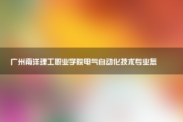 广州南洋理工职业学院电气自动化技术专业怎么样 录取分数线多少