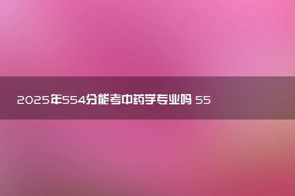 2025年554分能考中药学专业吗 554分中药学专业大学推荐