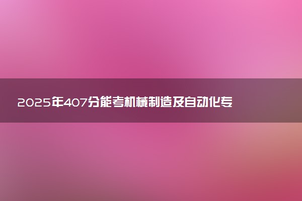 2025年407分能考机械制造及自动化专业吗 407分机械制造及自动化专业大学推荐