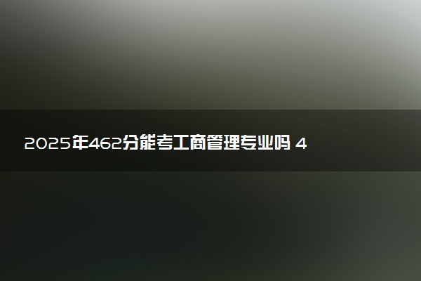 2025年462分能考工商管理专业吗 462分工商管理专业大学推荐
