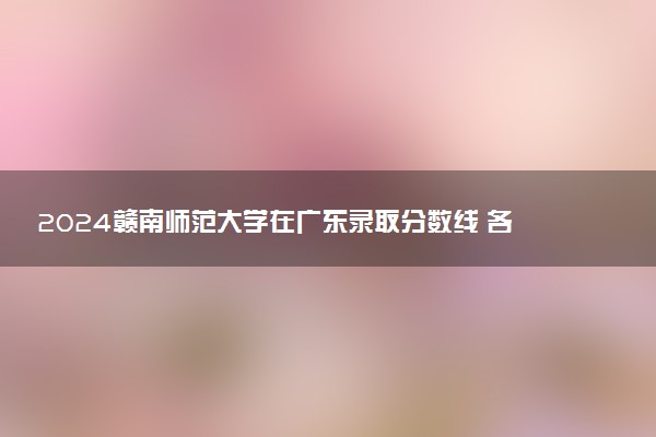 2024赣南师范大学在广东录取分数线 各专业分数及位次