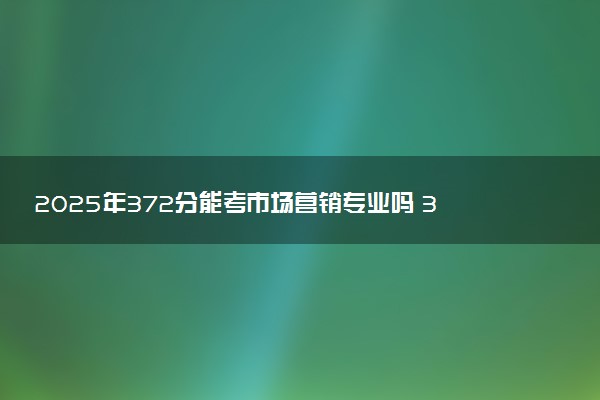 2025年372分能考市场营销专业吗 372分市场营销专业大学推荐