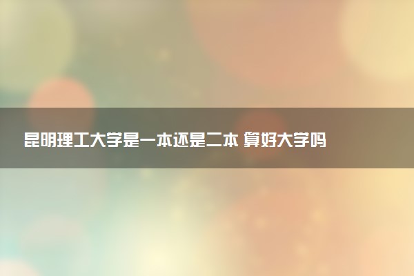 昆明理工大学是一本还是二本 算好大学吗