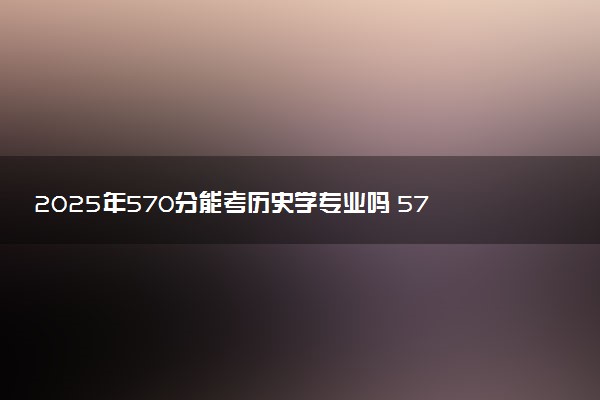 2025年570分能考历史学专业吗 570分历史学专业大学推荐