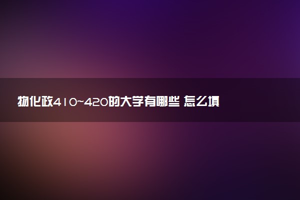 物化政410～420的大学有哪些 怎么填报志愿