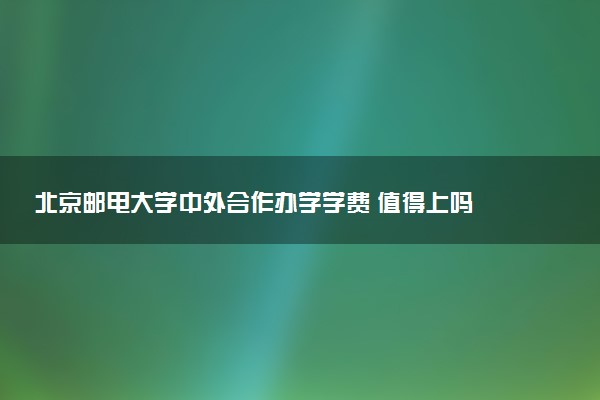 北京邮电大学中外合作办学学费 值得上吗