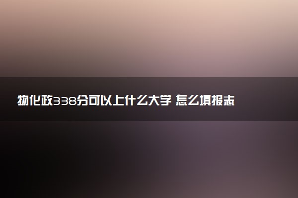 物化政338分可以上什么大学 怎么填报志愿