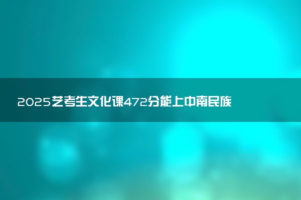 2025艺考生文化课472分能上中南民族大学吗