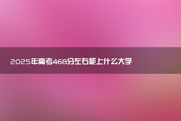 2025年高考468分左右能上什么大学 可以报考院校有哪些
