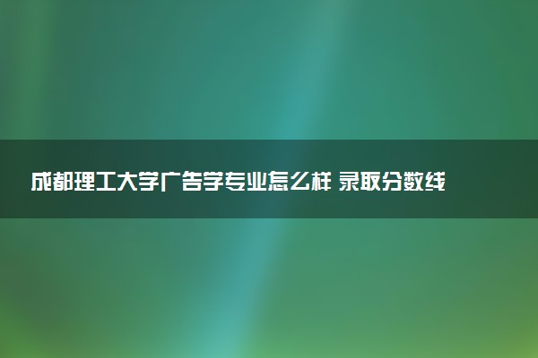成都理工大学广告学专业怎么样 录取分数线多少