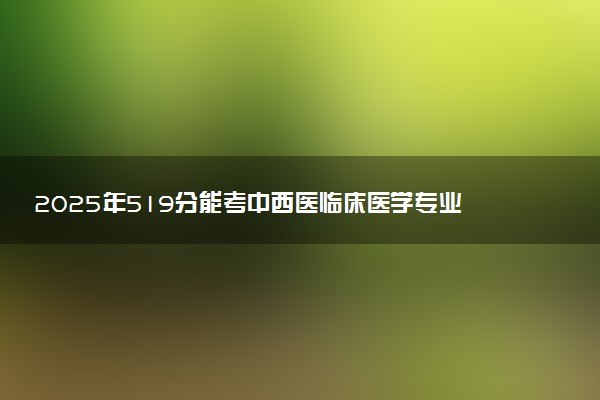 2025年519分能考中西医临床医学专业吗 519分中西医临床医学专业大学推荐