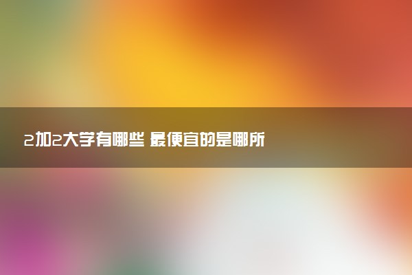 2加2大学有哪些 最便宜的是哪所