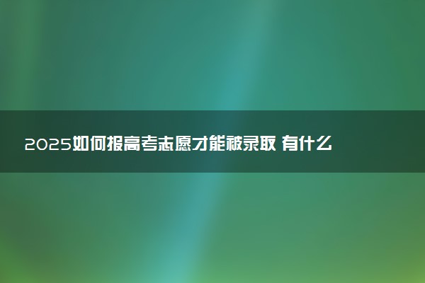 2025如何报高考志愿才能被录取 有什么诀窍