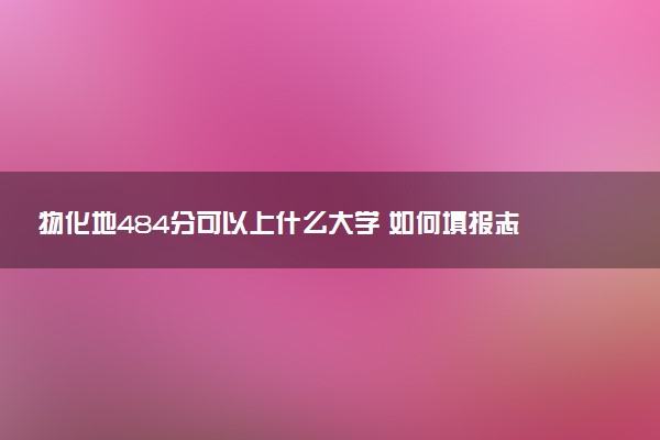 物化地484分可以上什么大学 如何填报志愿