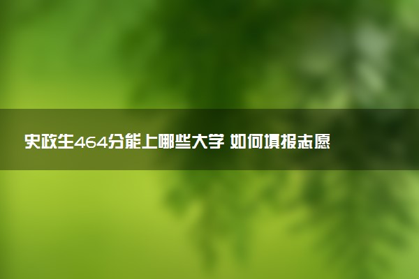 史政生464分能上哪些大学 如何填报志愿