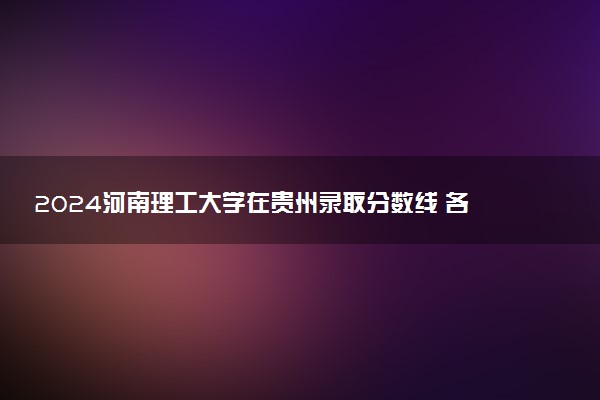 2024河南理工大学在贵州录取分数线 各专业分数及位次