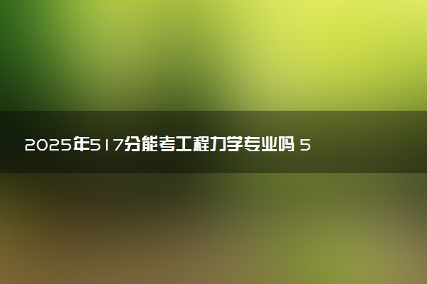 2025年517分能考工程力学专业吗 517分工程力学专业大学推荐