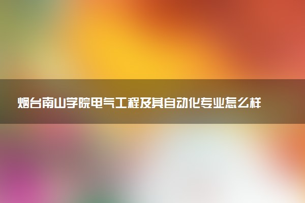 烟台南山学院电气工程及其自动化专业怎么样 录取分数线多少