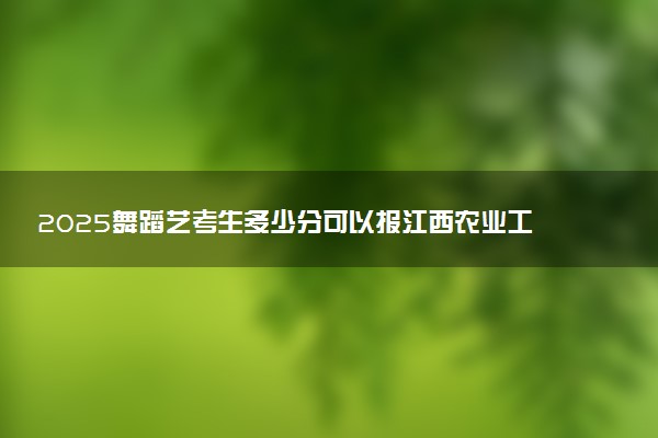 2025舞蹈艺考生多少分可以报江西农业工程职业学院