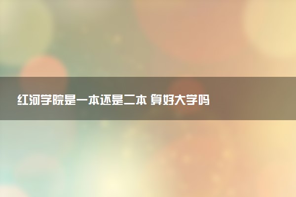 红河学院是一本还是二本 算好大学吗