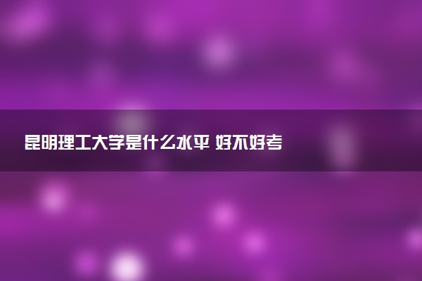 昆明理工大学是什么水平 好不好考