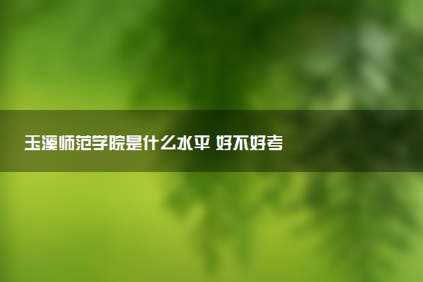 玉溪师范学院是什么水平 好不好考