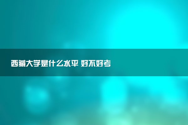 西藏大学是什么水平 好不好考
