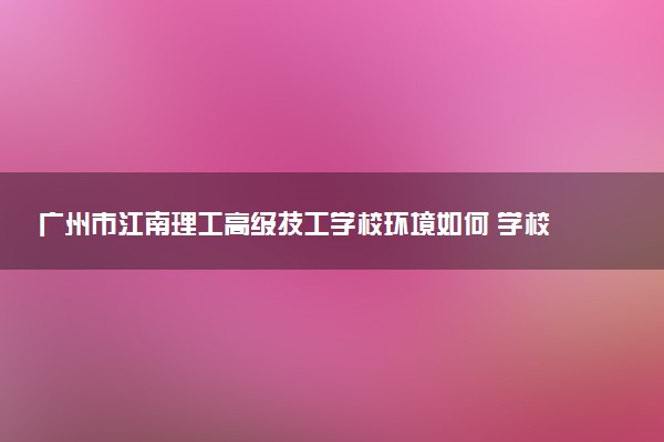 广州市江南理工高级技工学校环境如何 学校好不好