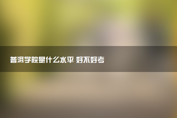 普洱学院是什么水平 好不好考