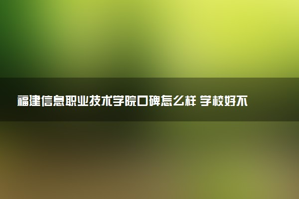 福建信息职业技术学院口碑怎么样 学校好不好