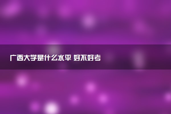 广西大学是什么水平 好不好考