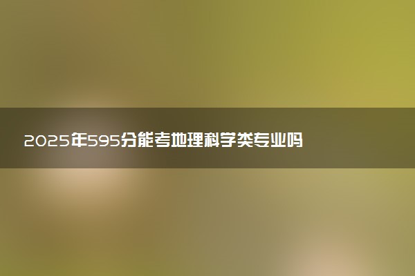 2025年595分能考地理科学类专业吗 595分地理科学类专业大学推荐