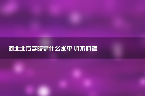 河北北方学院是什么水平 好不好考