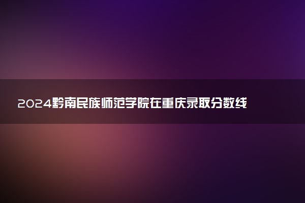 2024黔南民族师范学院在重庆录取分数线 各专业分数及位次