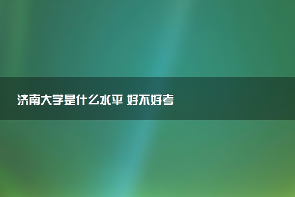 济南大学是什么水平 好不好考
