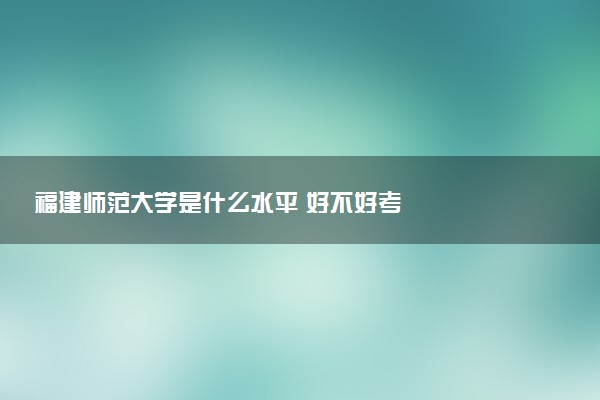 福建师范大学是什么水平 好不好考