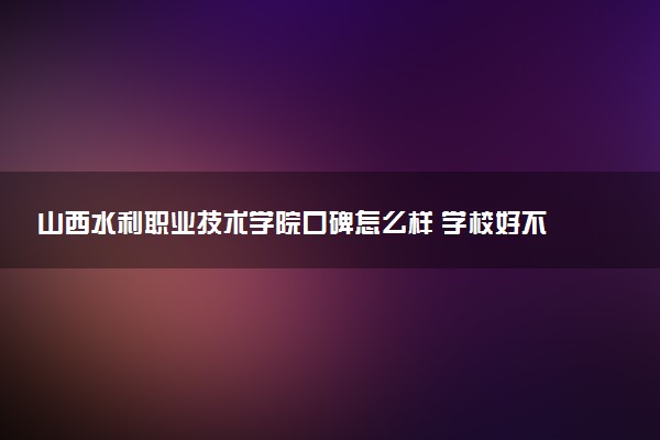 山西水利职业技术学院口碑怎么样 学校好不好