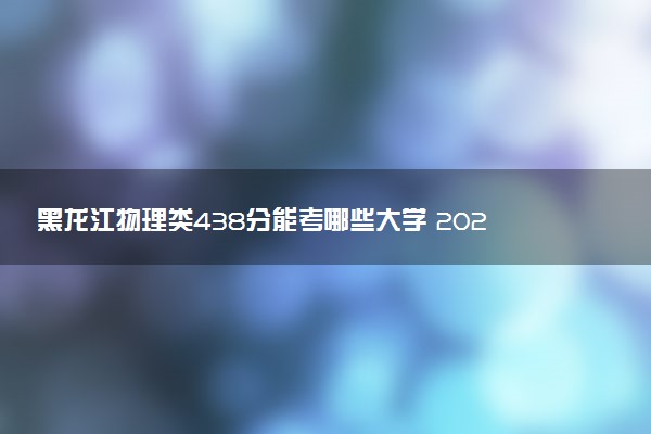 黑龙江物理类438分能考哪些大学 2025考生稳上的大学名单