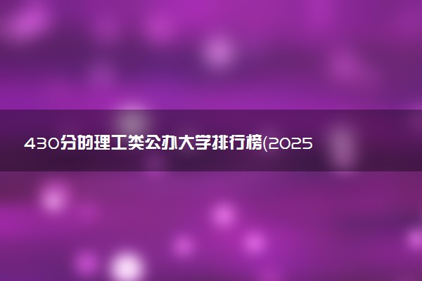430分的理工类公办大学排行榜（2025考生参考)