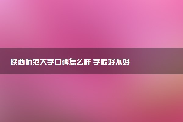 陕西师范大学口碑怎么样 学校好不好