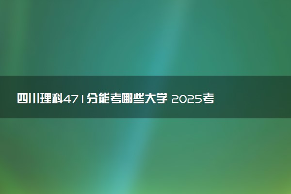 四川理科471分能考哪些大学 2025考生稳上的大学名单